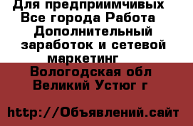 Для предприимчивых - Все города Работа » Дополнительный заработок и сетевой маркетинг   . Вологодская обл.,Великий Устюг г.